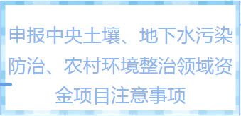 知識干貨|申報中央土壤、地下水污染防治、農村環境整治領域資金項目有哪些注意事項